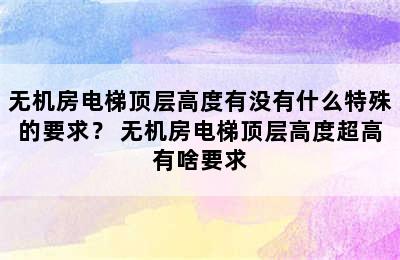 无机房电梯顶层高度有没有什么特殊的要求？ 无机房电梯顶层高度超高有啥要求